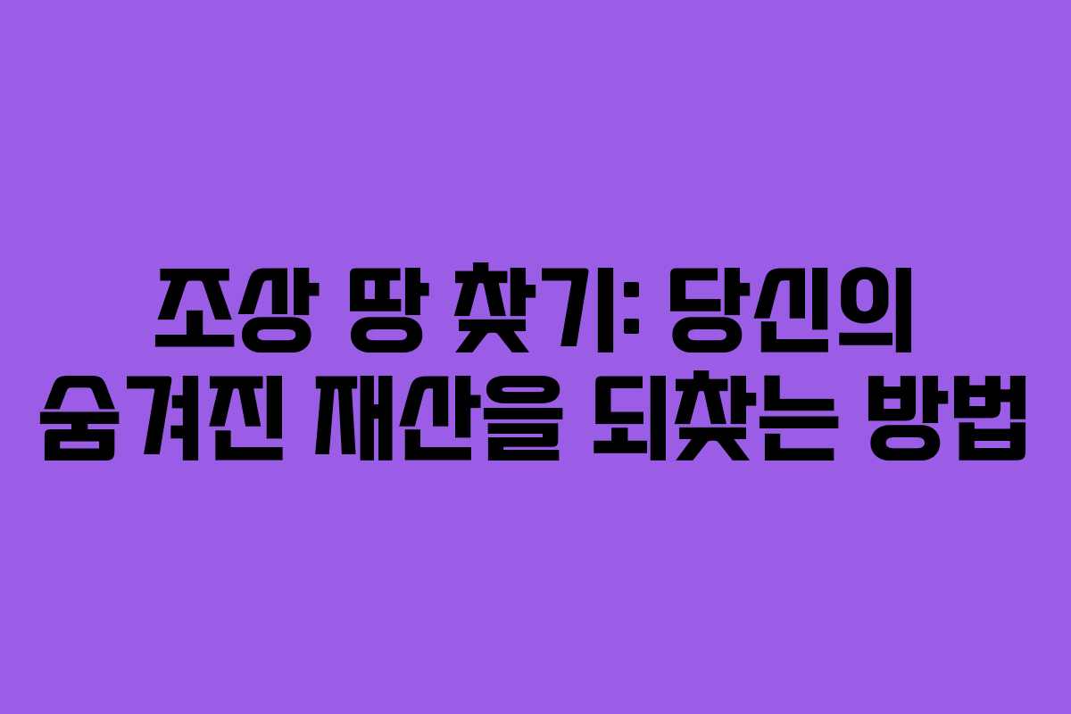 조상 땅 찾기: 당신의 숨겨진 재산을 되찾는 방법