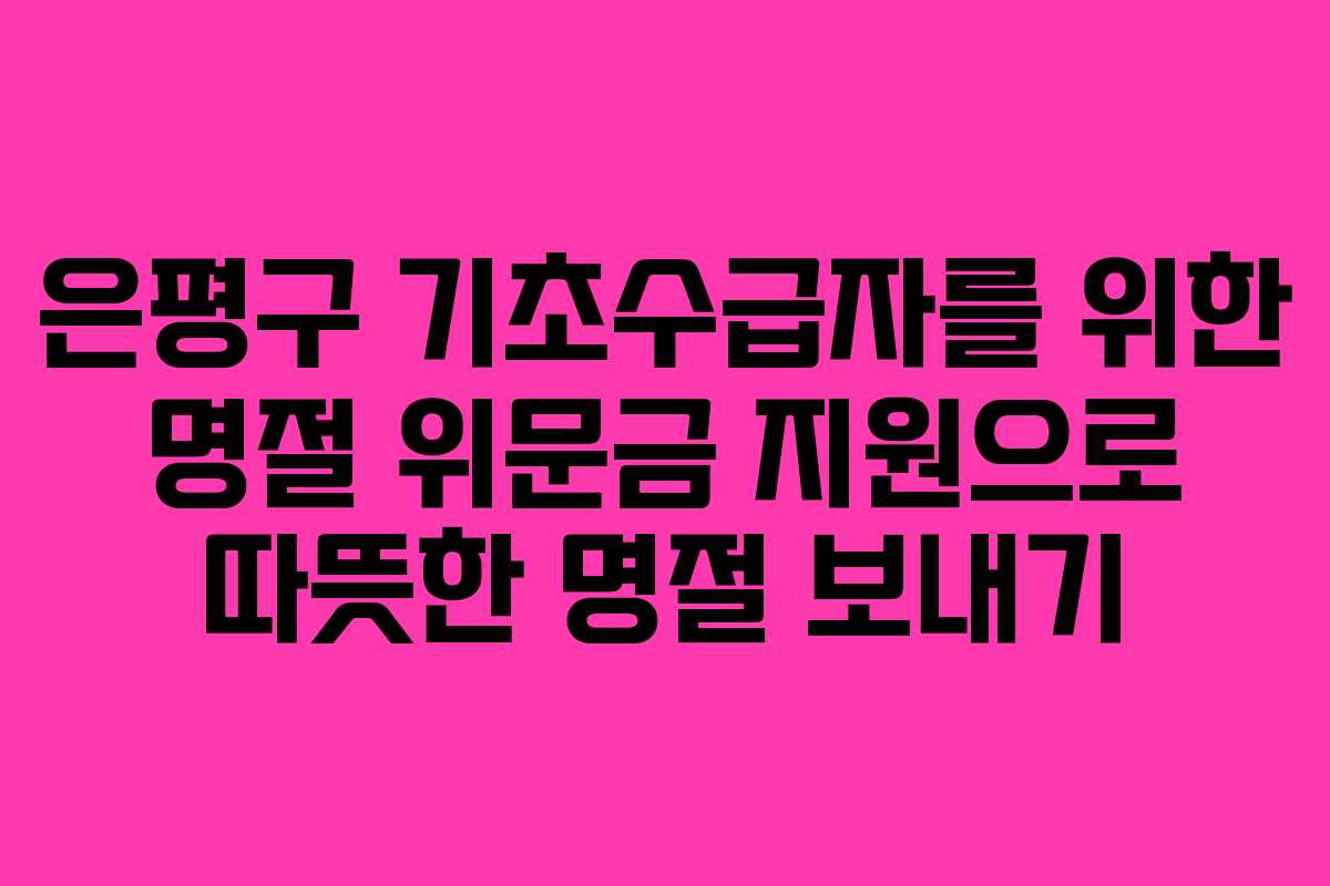 은평구 기초수급자를 위한 명절 위문금 지원으로 따뜻한 명절 보내기