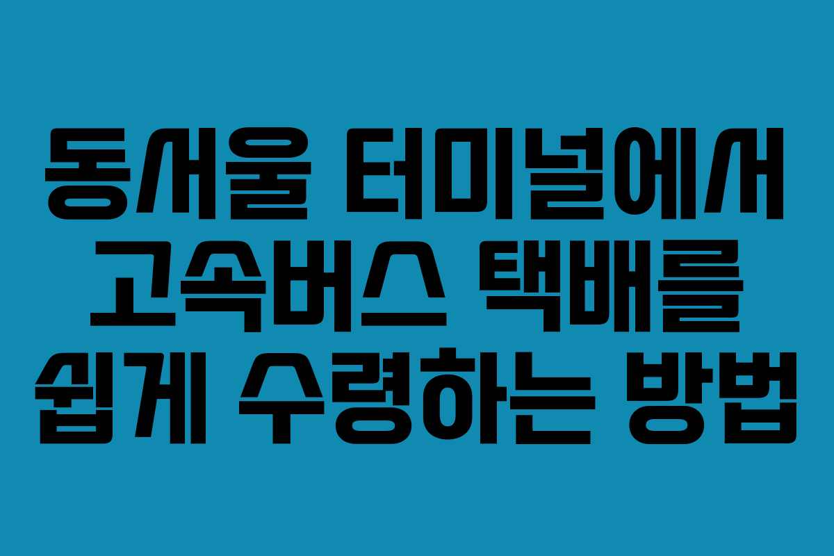 동서울 터미널에서 고속버스 택배를 쉽게 수령하는 방법