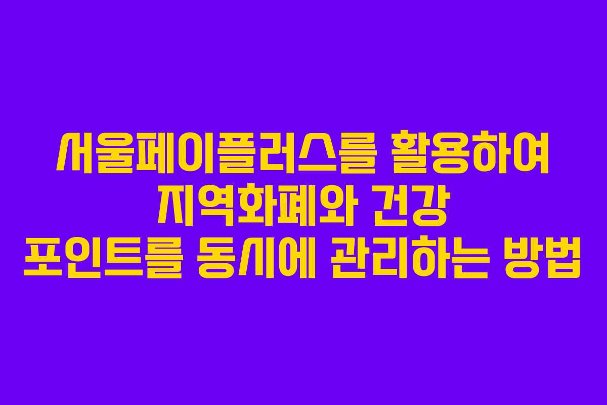 서울페이플러스를 활용하여 지역화폐와 건강 포인트를 동시에 관리하는 방법
