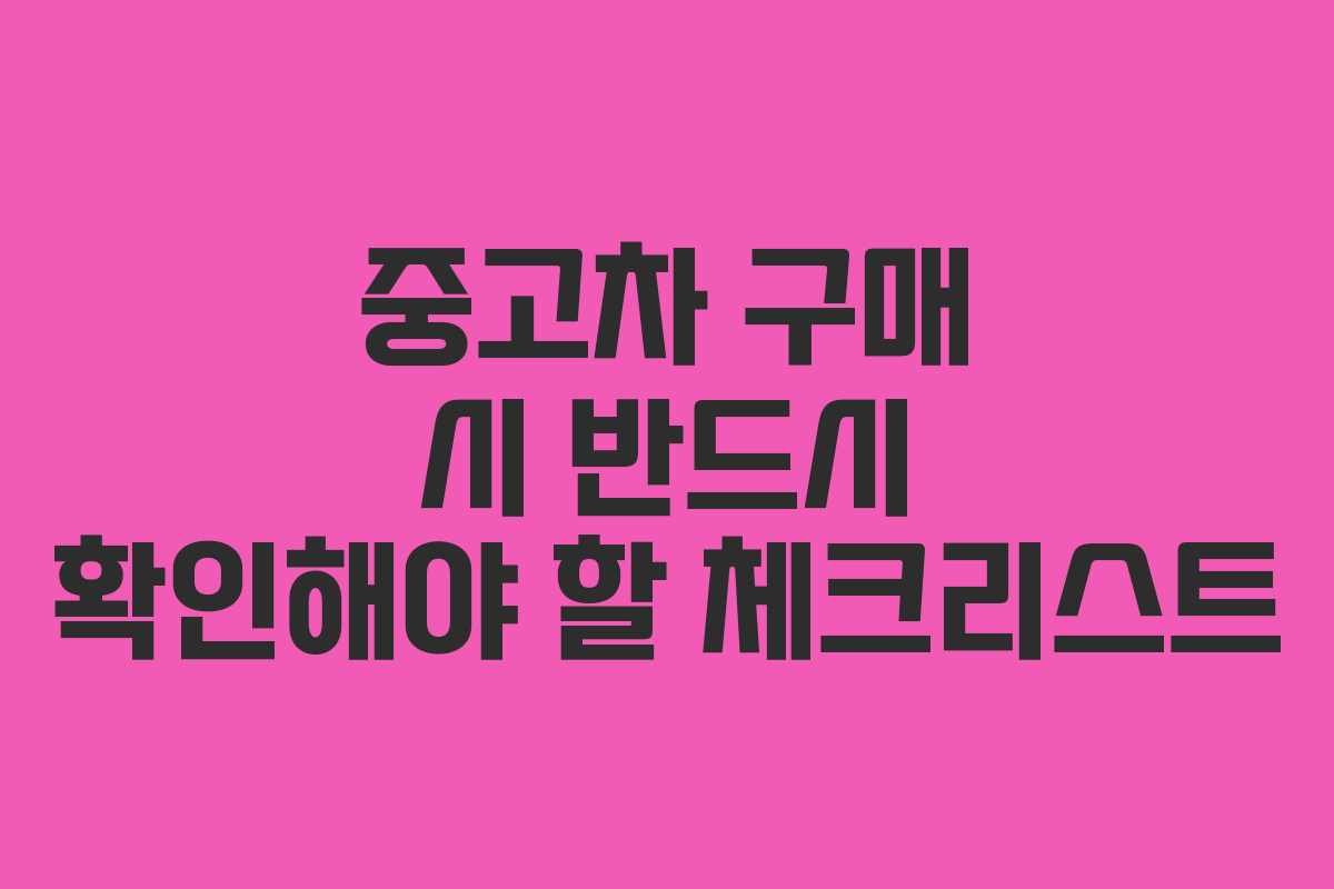 중고차 구매 시 반드시 확인해야 할 체크리스트 중고차 구매 시 반드시 확인해야 할 체크리스트