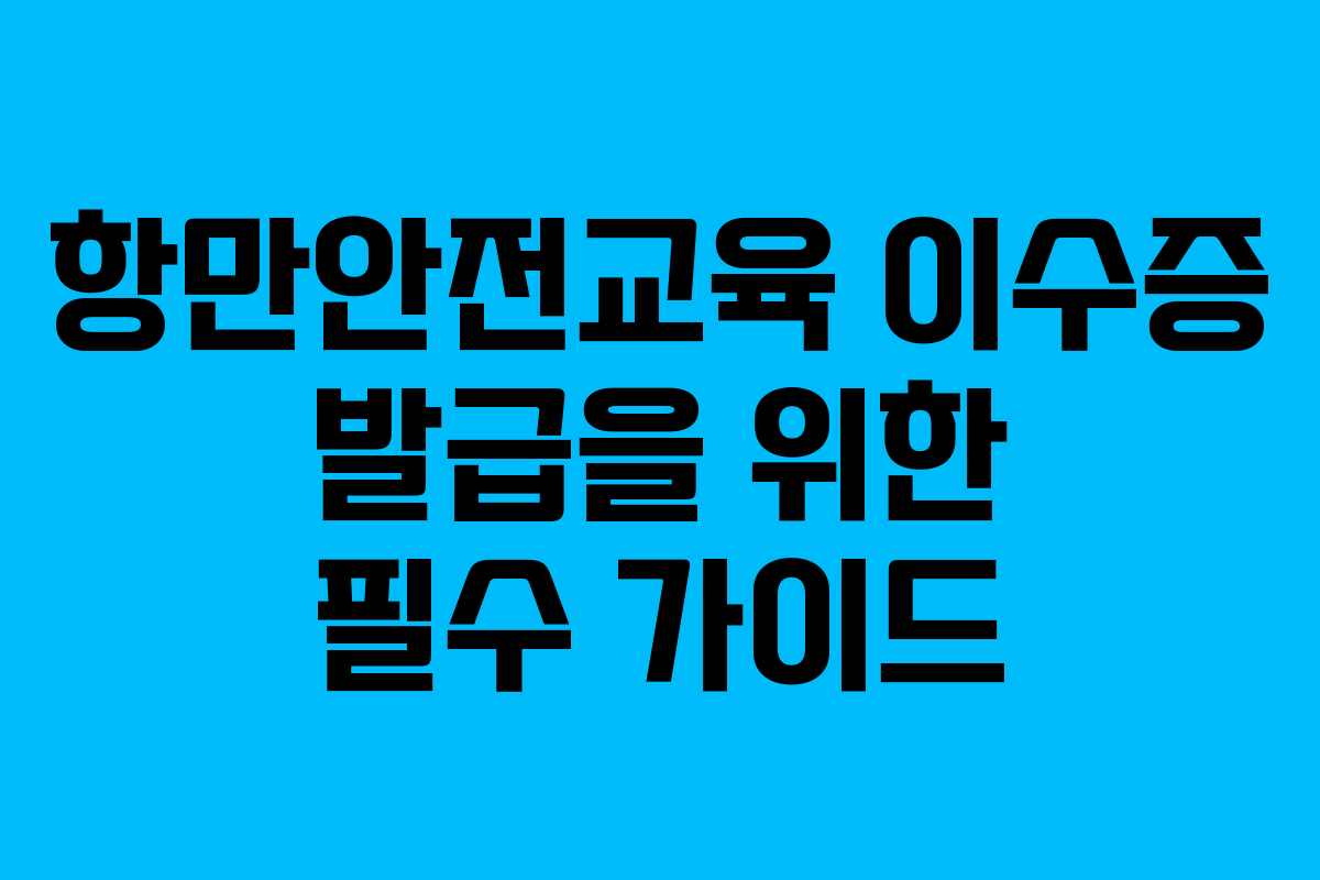 항만안전교육 이수증 발급을 위한 필수 가이드