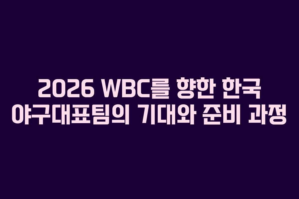 2026 WBC를 향한 한국 야구대표팀의 기대와 준비 과정