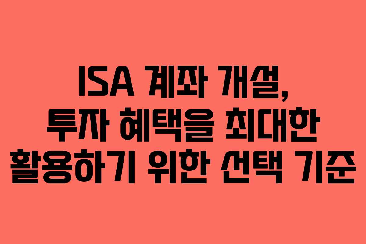 ISA 계좌 개설, 투자 혜택을 최대한 활용하기 위한 선택 기준
