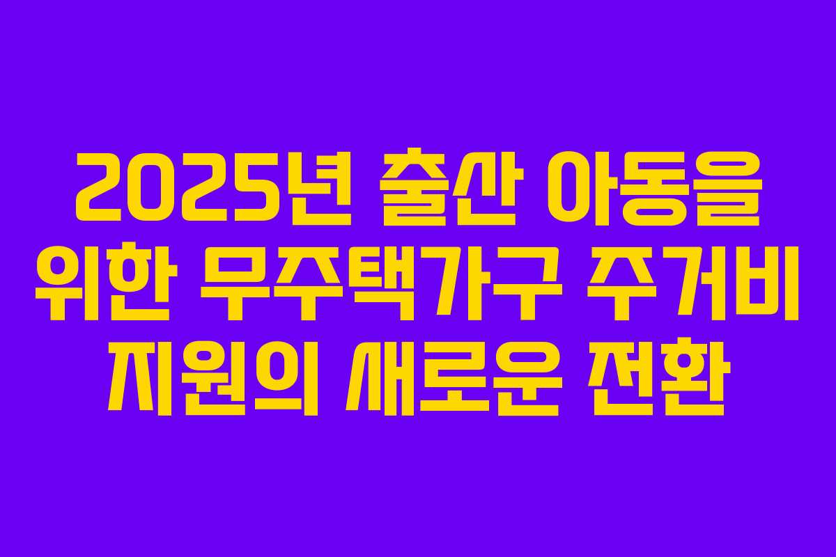 2025년 출산 아동을 위한 무주택가구 주거비 지원의 새로운 전환
