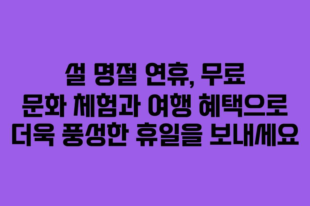 설 명절 연휴, 무료 문화 체험과 여행 혜택으로 더욱 풍성한 휴일을 보내세요 설 명절 연휴, 무료 문화 체험과 여행 혜택으로 더욱 풍성한 휴일을 보내세요