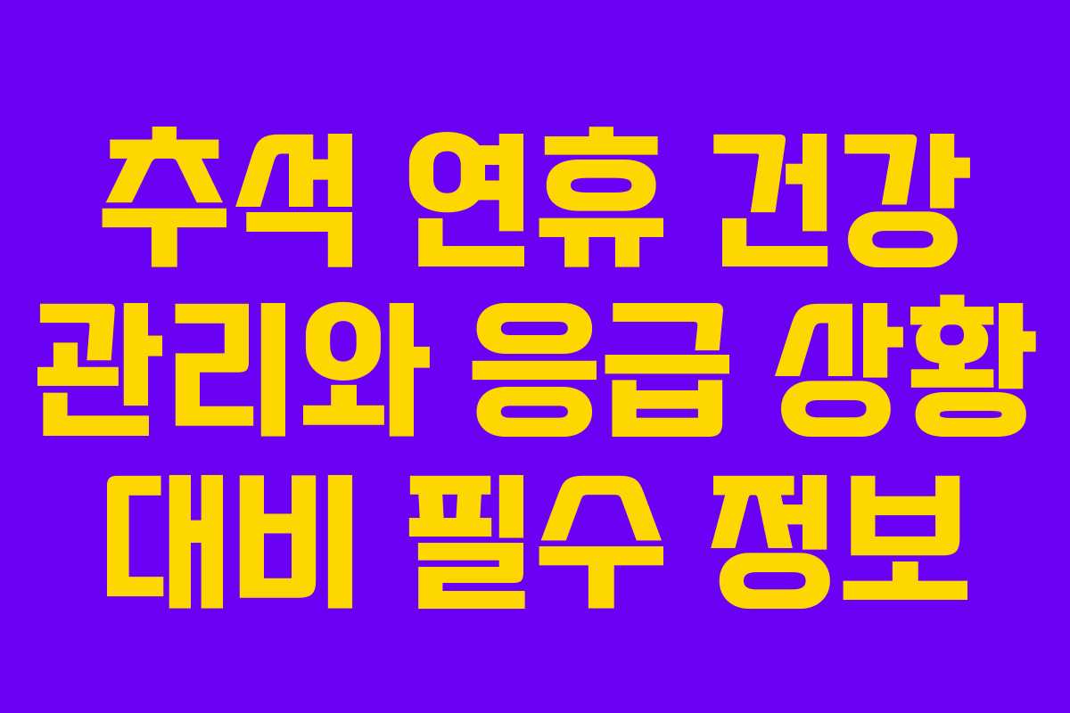추석 연휴 건강 관리와 응급 상황 대비 필수 정보