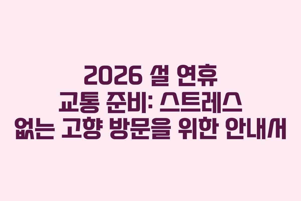 2026 설 연휴 교통 준비: 스트레스 없는 고향 방문을 위한 안내서 2026 설 연휴 교통 준비: 스트레스 없는 고향 방문을 위한 안내서