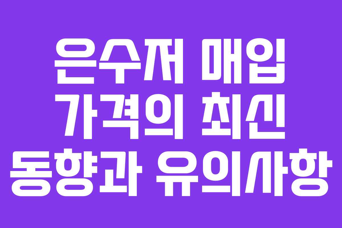 은수저 매입 가격의 최신 동향과 유의사항 은수저 매입 가격의 최신 동향과 유의사항