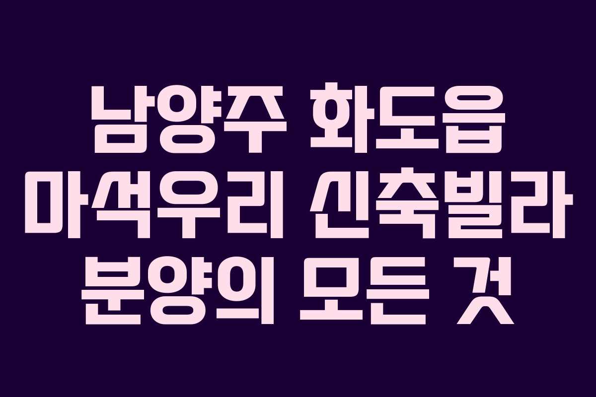 남양주 화도읍 마석우리 신축빌라 분양의 모든 것 남양주 화도읍 마석우리 신축빌라 분양의 모든 것