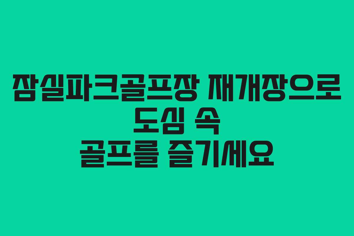 잠실파크골프장 재개장으로 도심 속 골프를 즐기세요