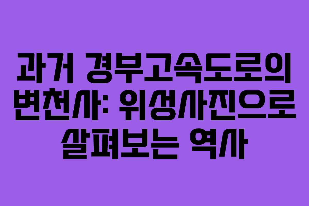 과거 경부고속도로의 변천사: 위성사진으로 살펴보는 역사 과거 경부고속도로의 변천사: 위성사진으로 살펴보는 역사