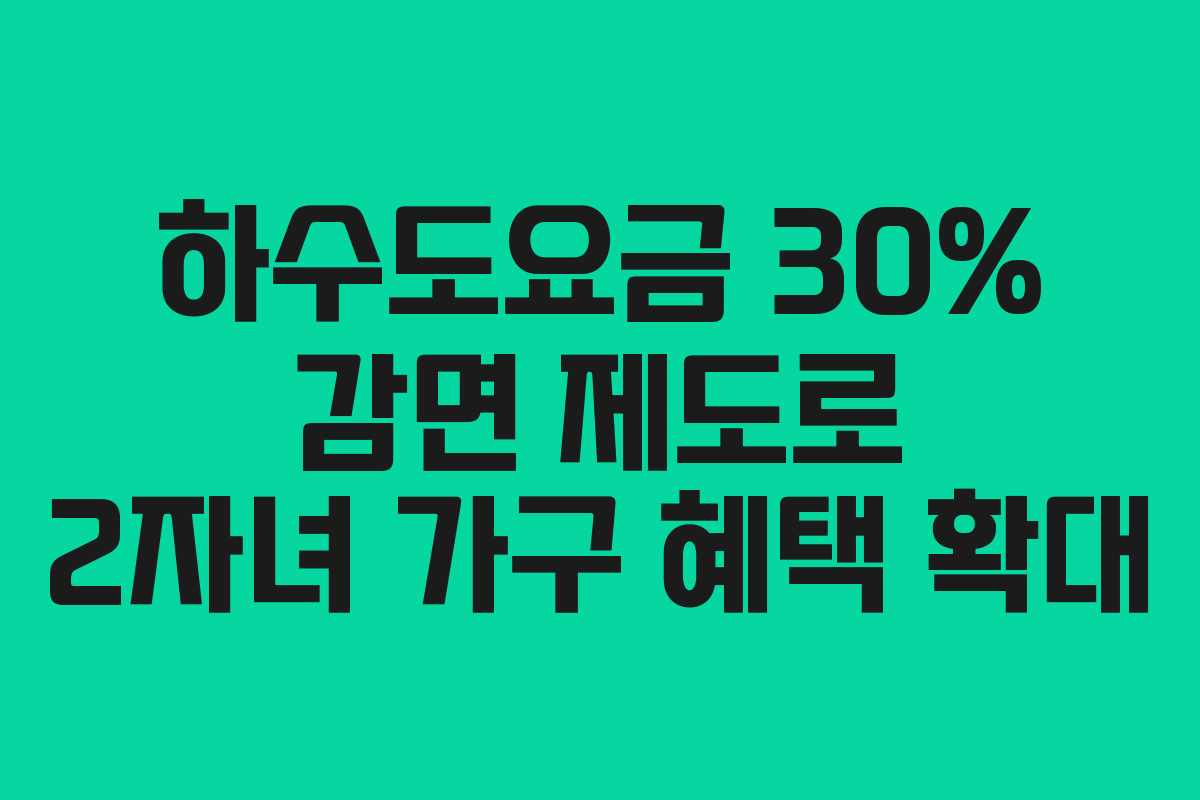 하수도요금 30% 감면 제도로 2자녀 가구 혜택 확대 하수도요금 30% 감면 제도로 2자녀 가구 혜택 확대