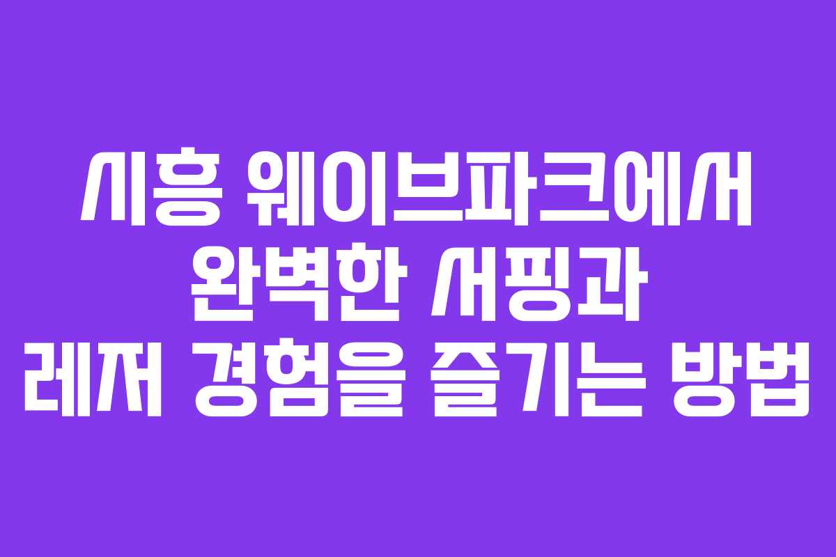 시흥 웨이브파크에서 완벽한 서핑과 레저 경험을 즐기는 방법