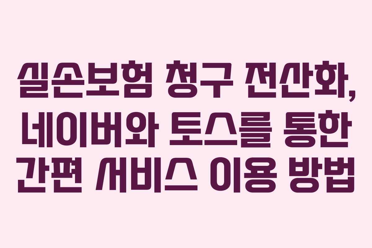 실손보험 청구 전산화, 네이버와 토스를 통한 간편 서비스 이용 방법