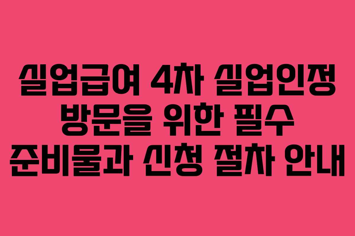 실업급여 4차 실업인정 방문을 위한 필수 준비물과 신청 절차 안내