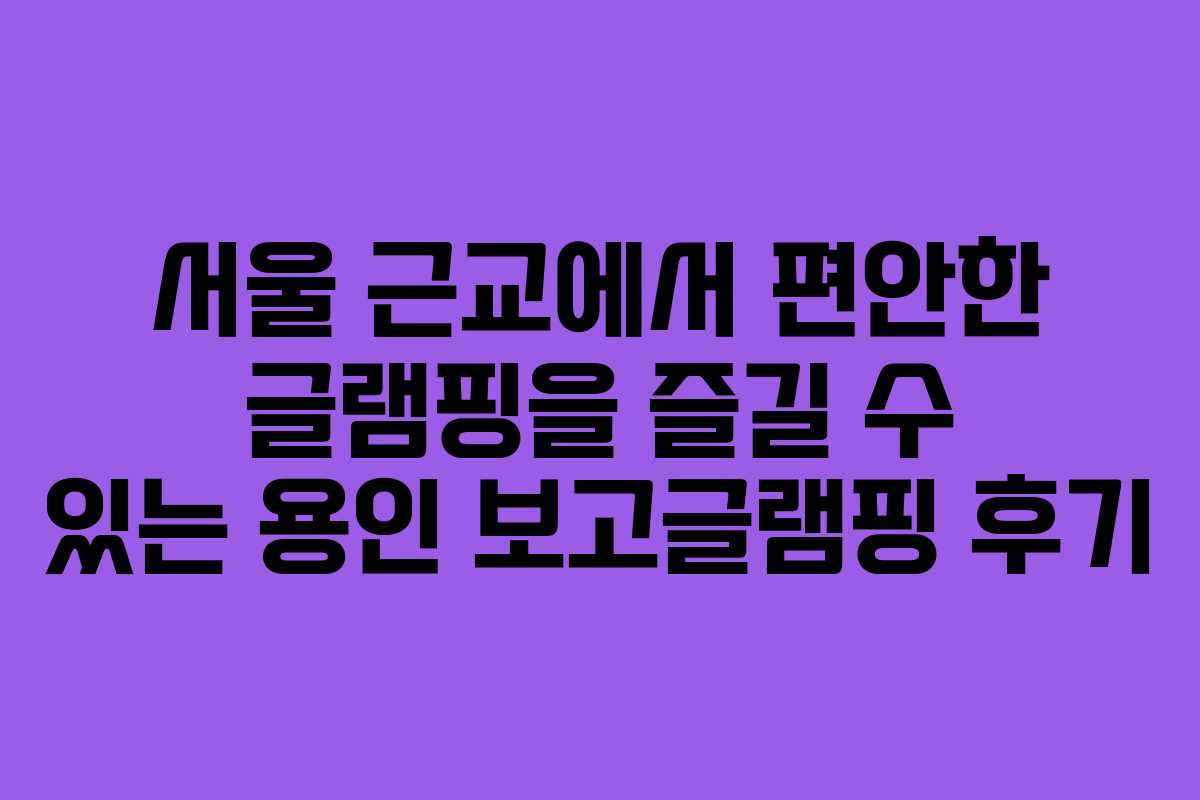 서울 근교에서 편안한 글램핑을 즐길 수 있는 용인 보고글램핑 후기 서울 근교에서 편안한 글램핑을 즐길 수 있는 용인 보고글램핑 후기