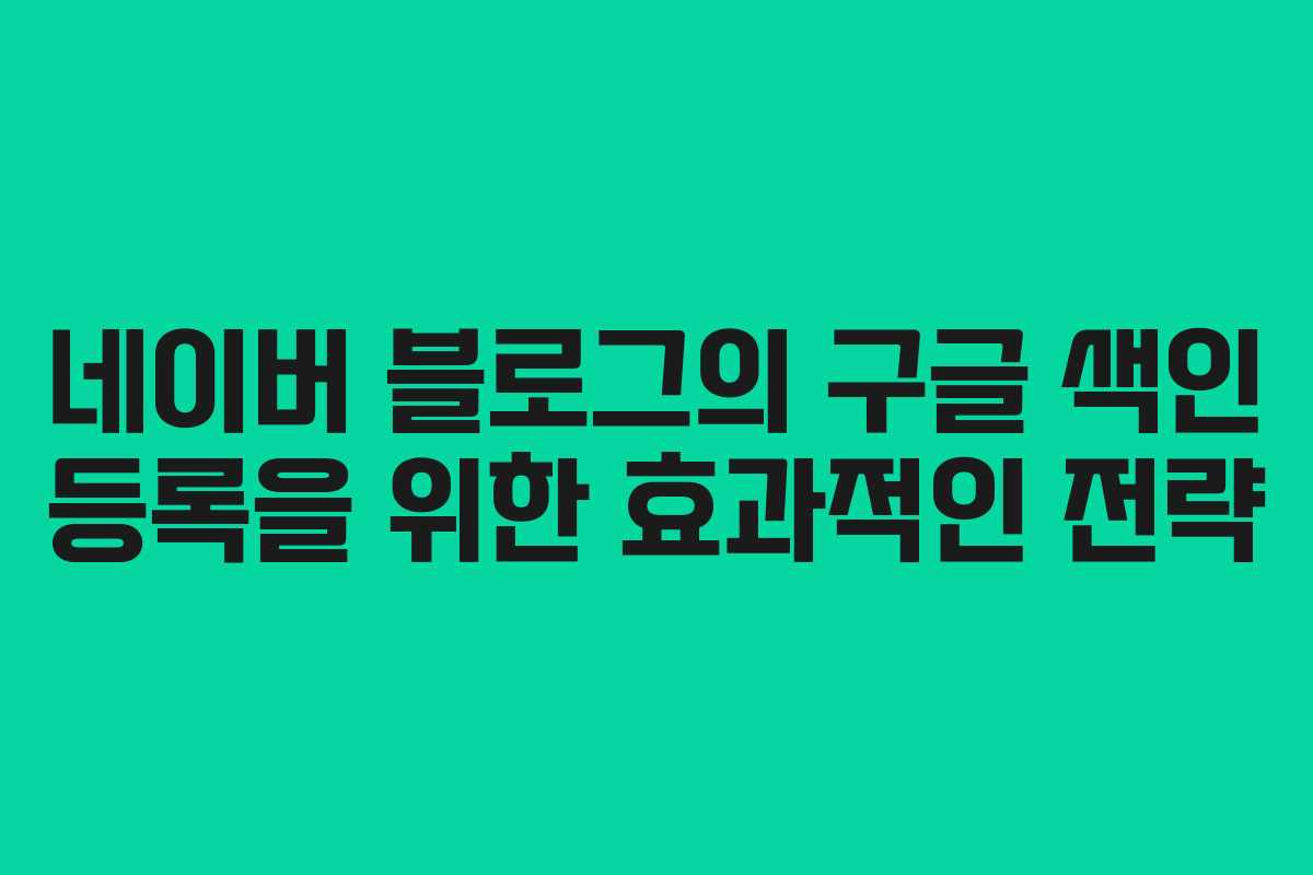 네이버 블로그의 구글 색인 등록을 위한 효과적인 전략