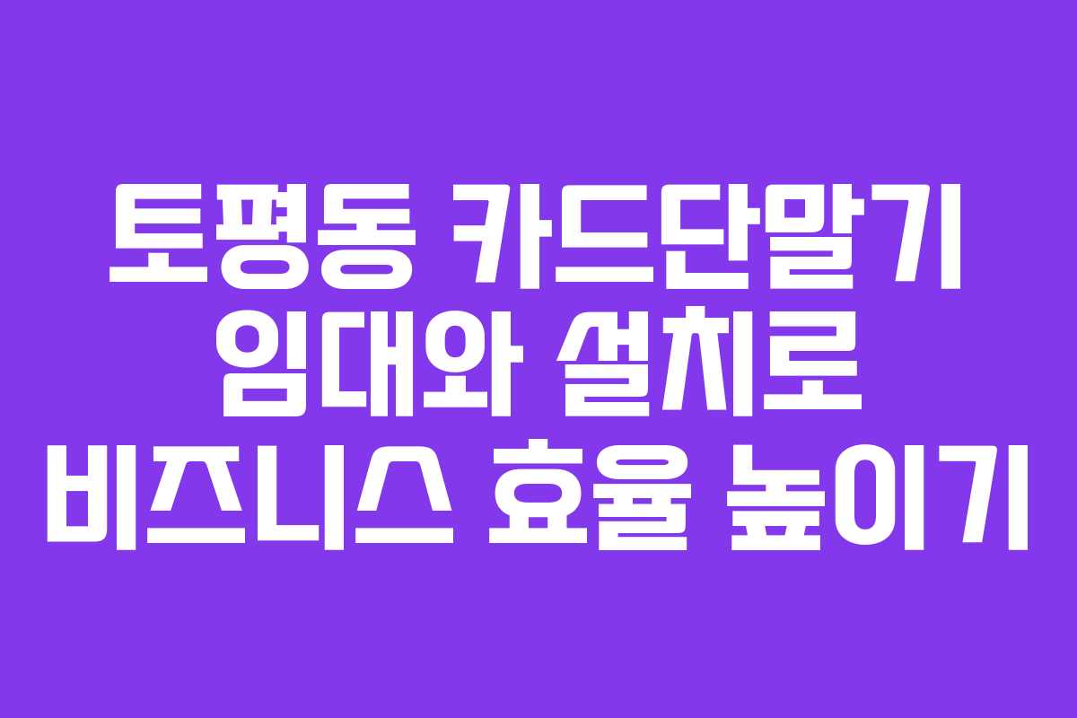 토평동 카드단말기 임대와 설치로 비즈니스 효율 높이기 토평동 카드단말기 임대와 설치로 비즈니스 효율 높이기