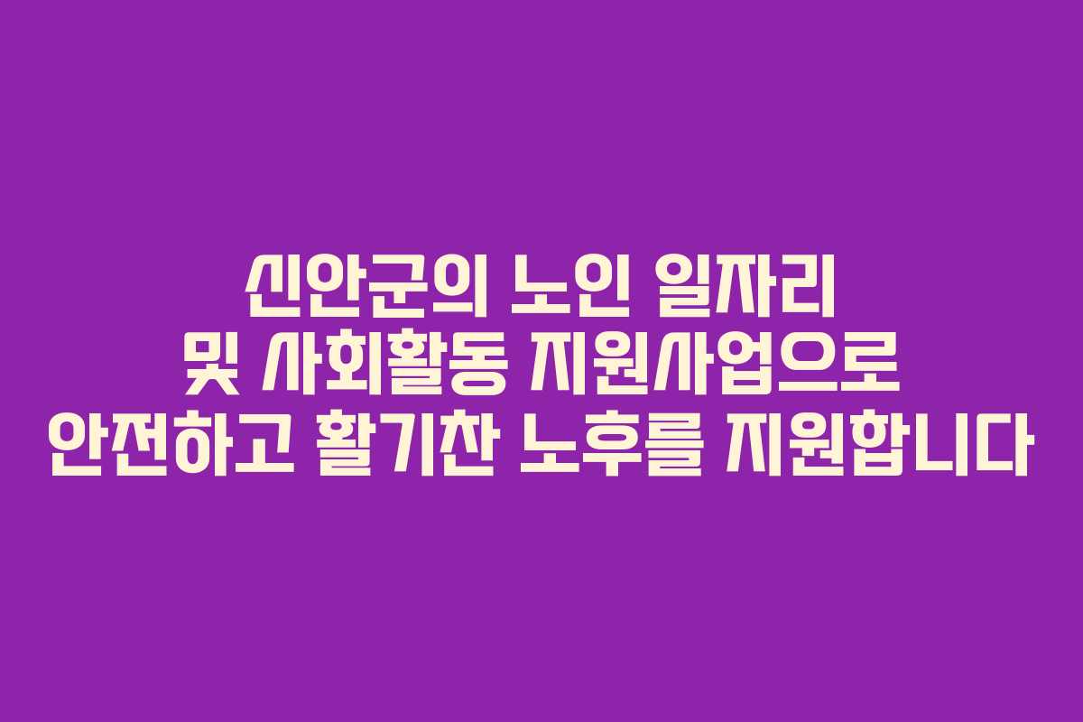 신안군의 노인 일자리 및 사회활동 지원사업으로 안전하고 활기찬 노후를 지원합니다 신안군의 노인 일자리 및 사회활동 지원사업으로 안전하고 활기찬 노후를 지원합니다