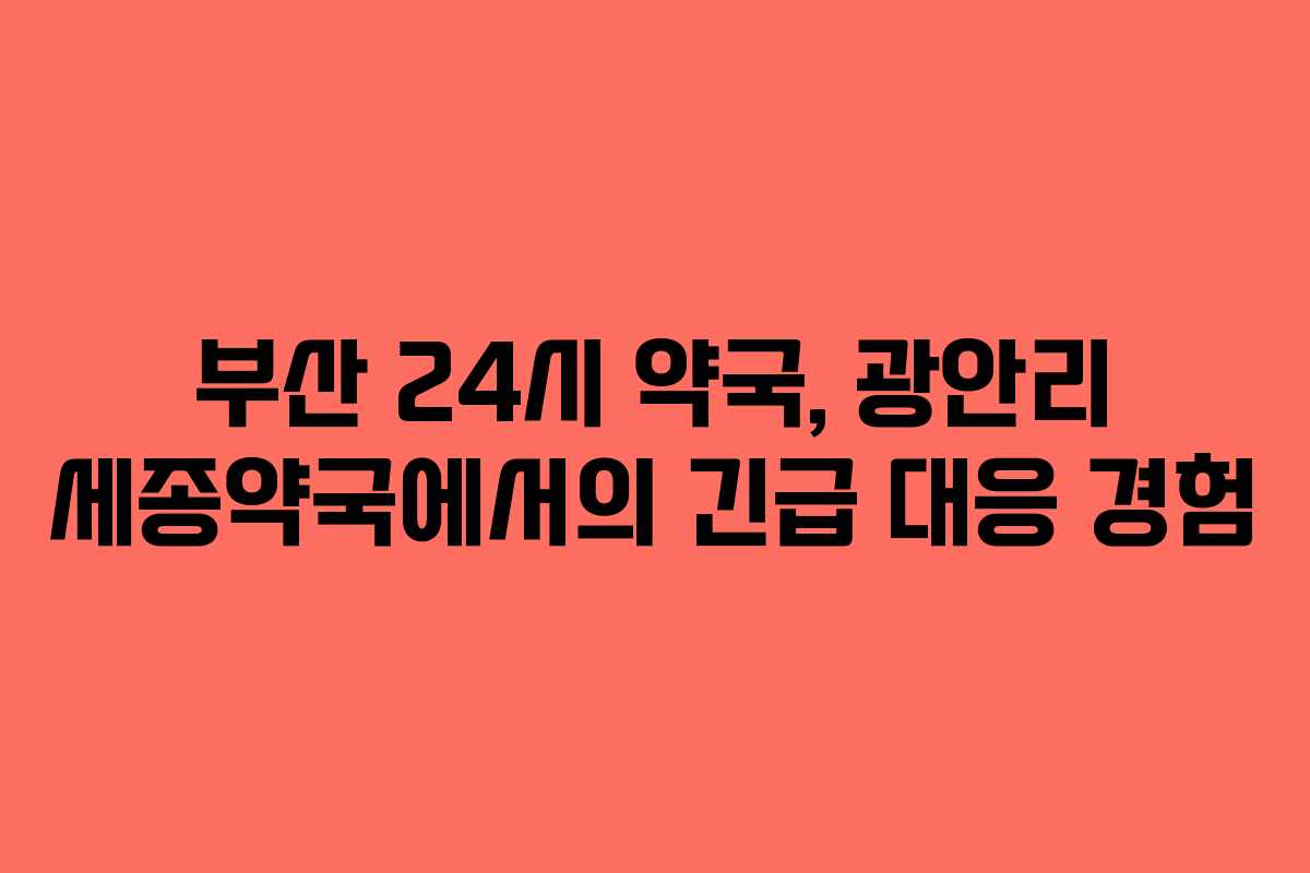부산 24시 약국, 광안리 세종약국에서의 긴급 대응 경험 부산 24시 약국, 광안리 세종약국에서의 긴급 대응 경험
