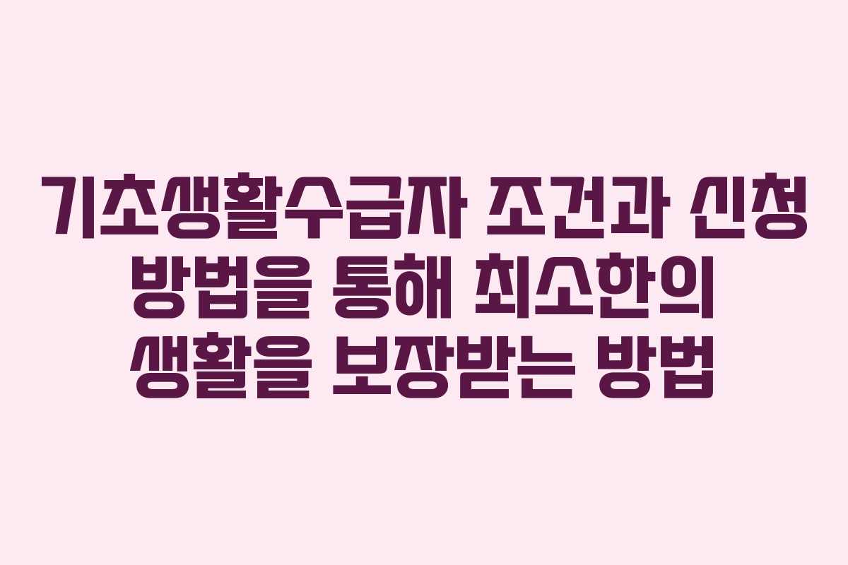 기초생활수급자 조건과 신청 방법을 통해 최소한의 생활을 보장받는 방법