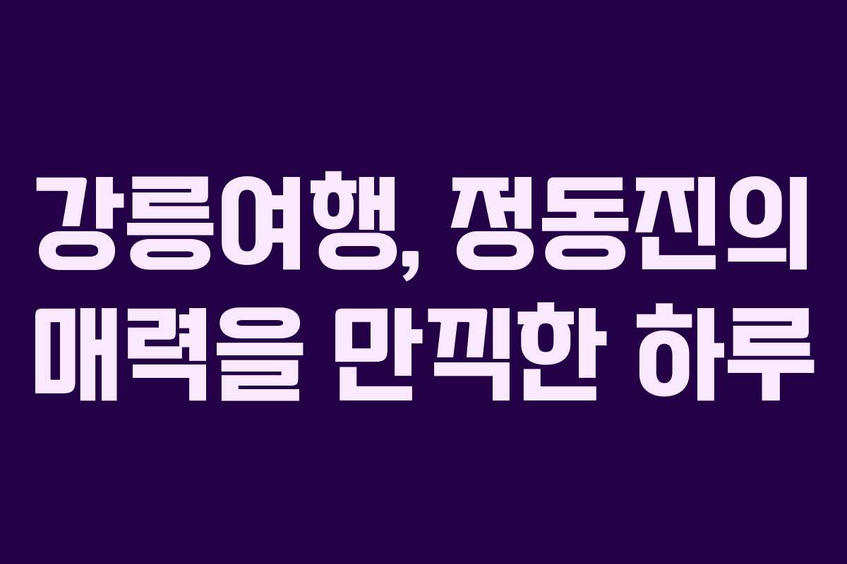 강릉여행, 정동진의 매력을 만끽한 하루