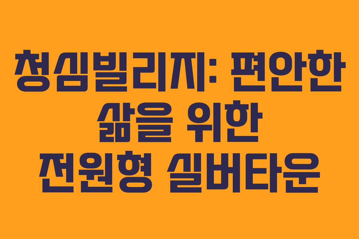 청심빌리지: 편안한 삶을 위한 전원형 실버타운 청심빌리지: 편안한 삶을 위한 전원형 실버타운