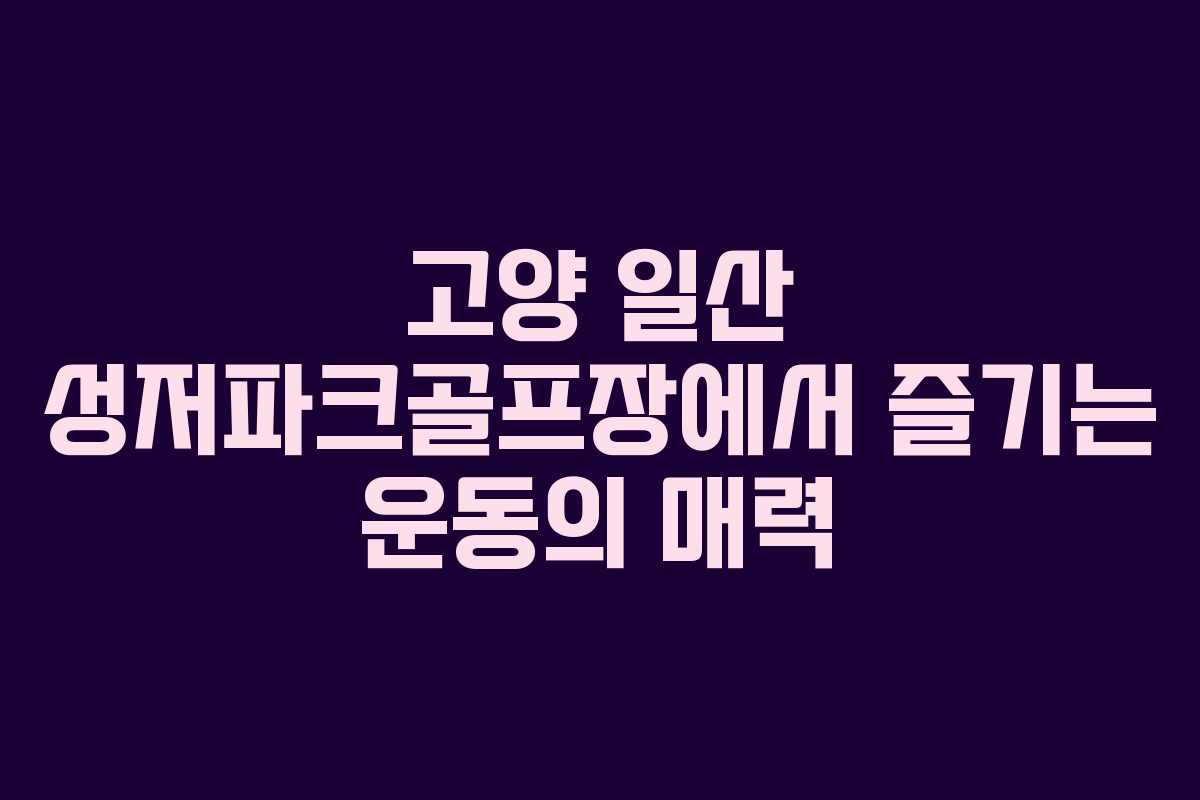 고양 일산 성저파크골프장에서 즐기는 운동의 매력 고양 일산 성저파크골프장에서 즐기는 운동의 매력