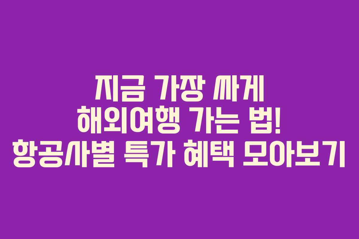 지금 가장 싸게 해외여행 가는 법! 항공사별 특가 혜택 모아보기