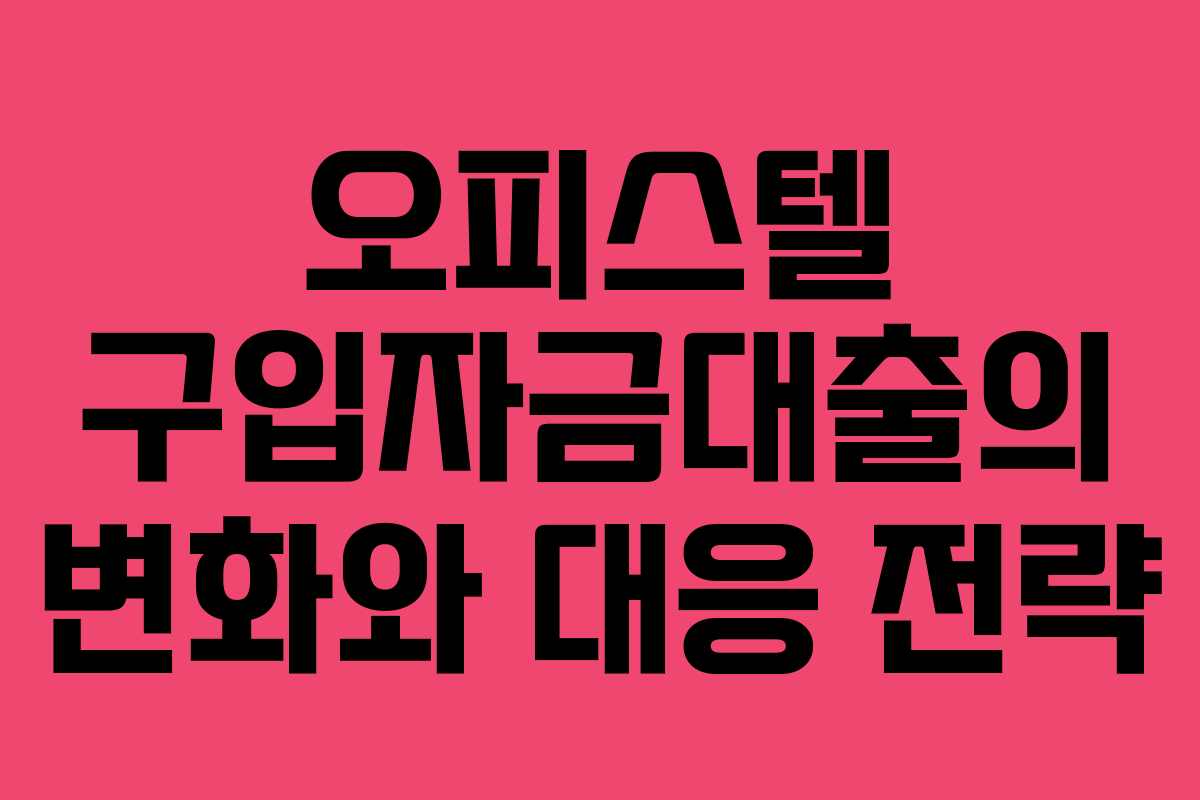오피스텔 구입자금대출의 변화와 대응 전략