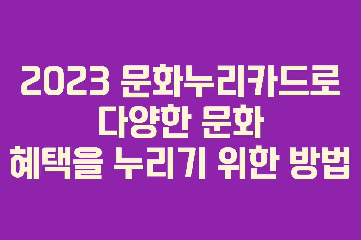 2023 문화누리카드로 다양한 문화 혜택을 누리기 위한 방법