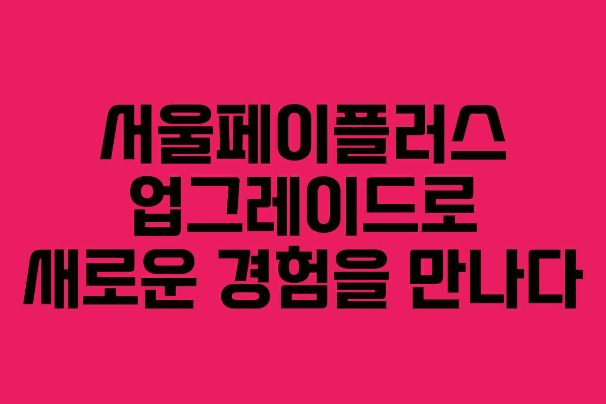 서울페이플러스 업그레이드로 새로운 경험을 만나다