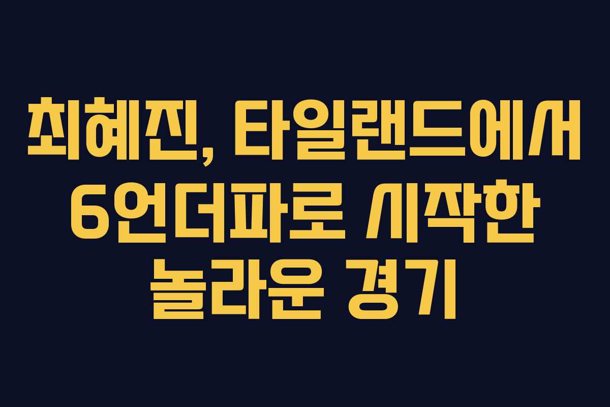 최혜진, 타일랜드에서 6언더파로 시작한 놀라운 경기