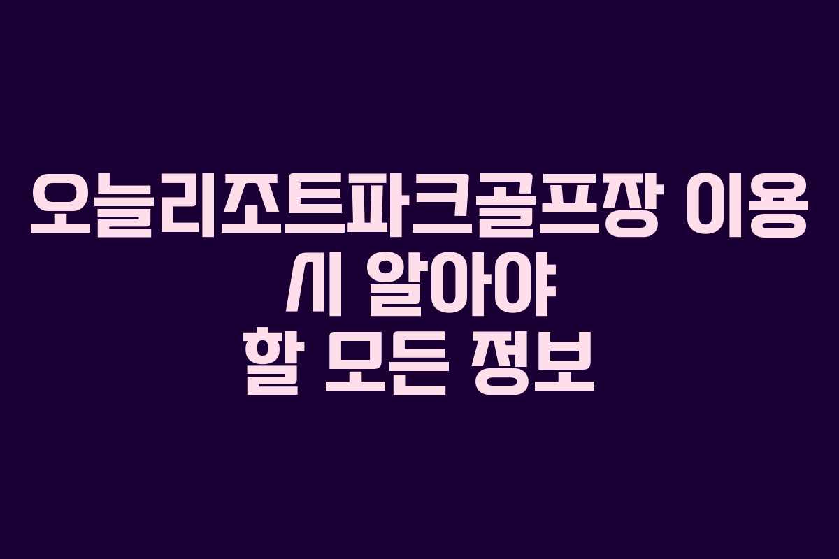 오늘리조트파크골프장 이용 시 알아야 할 모든 정보