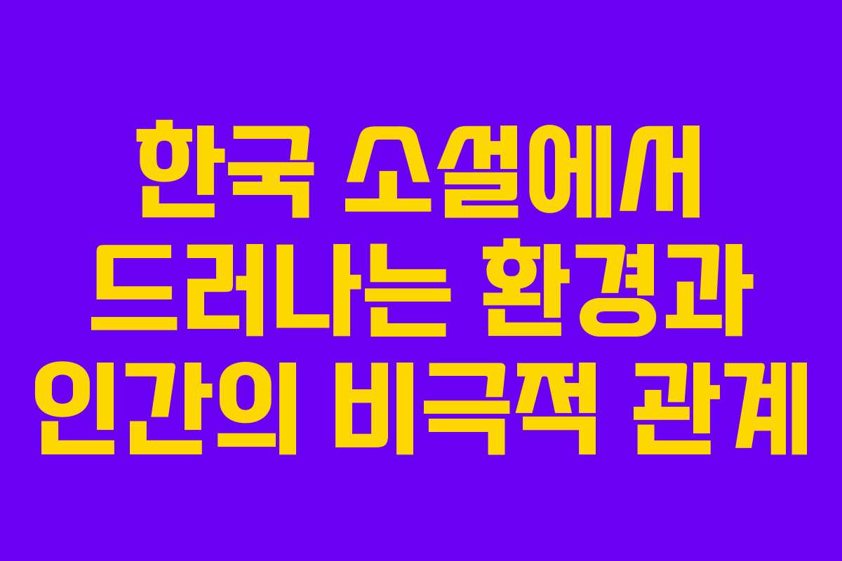 한국 소설에서 드러나는 환경과 인간의 비극적 관계 한국 소설에서 드러나는 환경과 인간의 비극적 관계