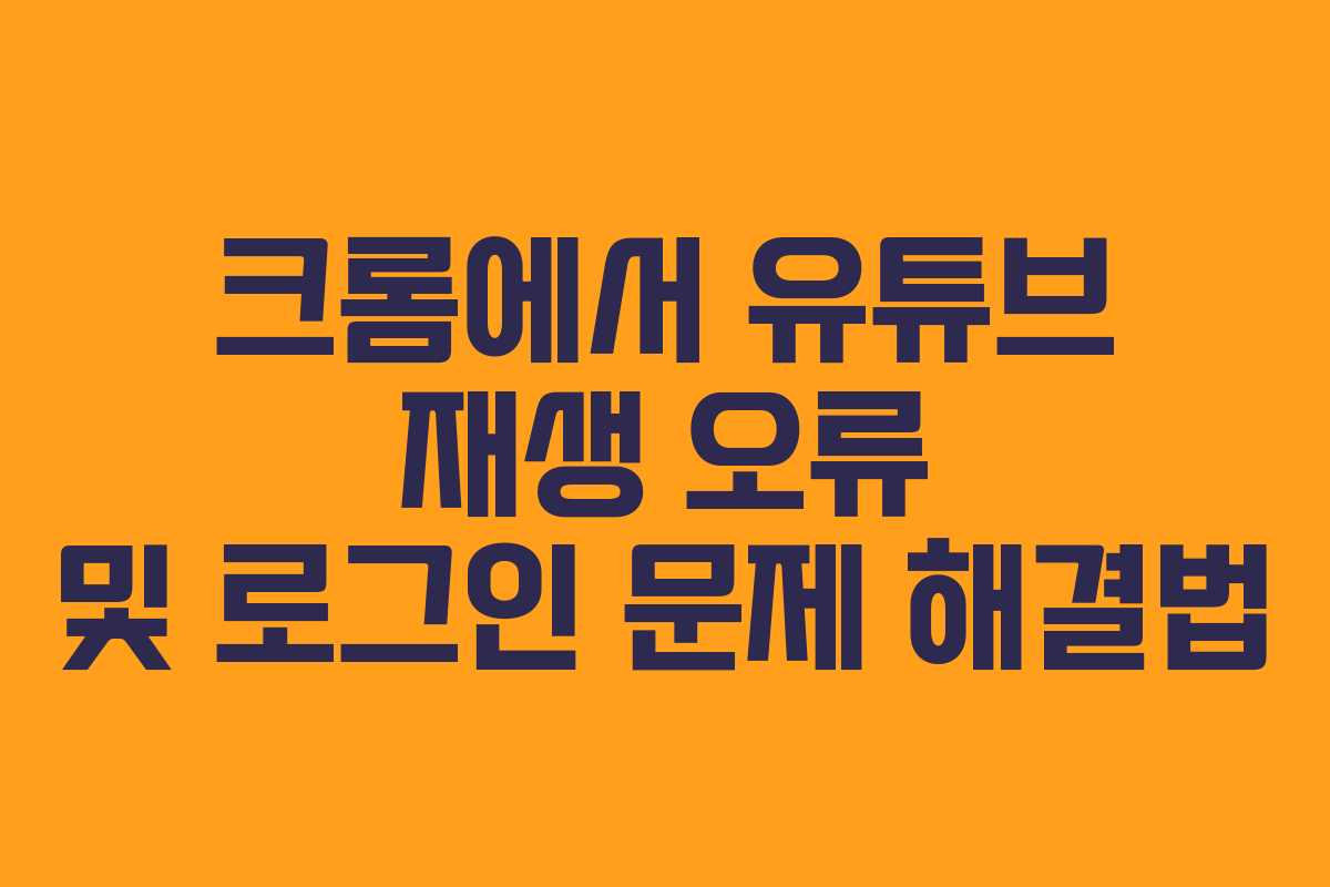 크롬에서 유튜브 재생 오류 및 로그인 문제 해결법