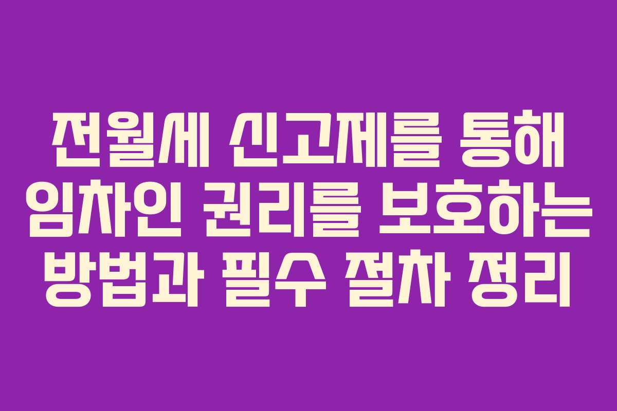 전월세 신고제를 통해 임차인 권리를 보호하는 방법과 필수 절차 정리