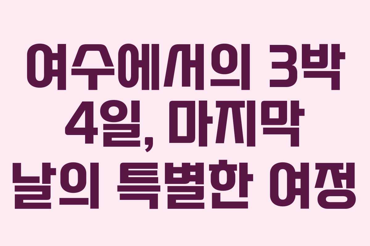 여수에서의 3박 4일, 마지막 날의 특별한 여정