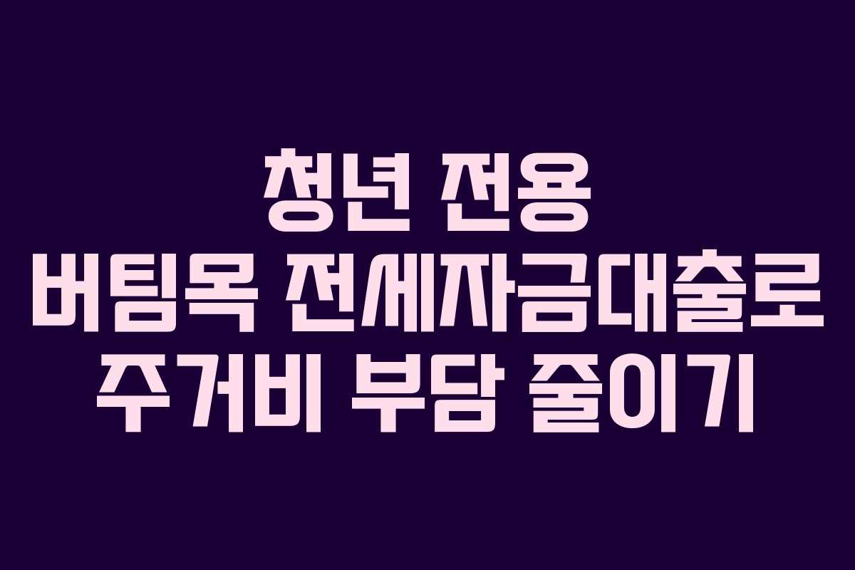 청년 전용 버팀목 전세자금대출로 주거비 부담 줄이기