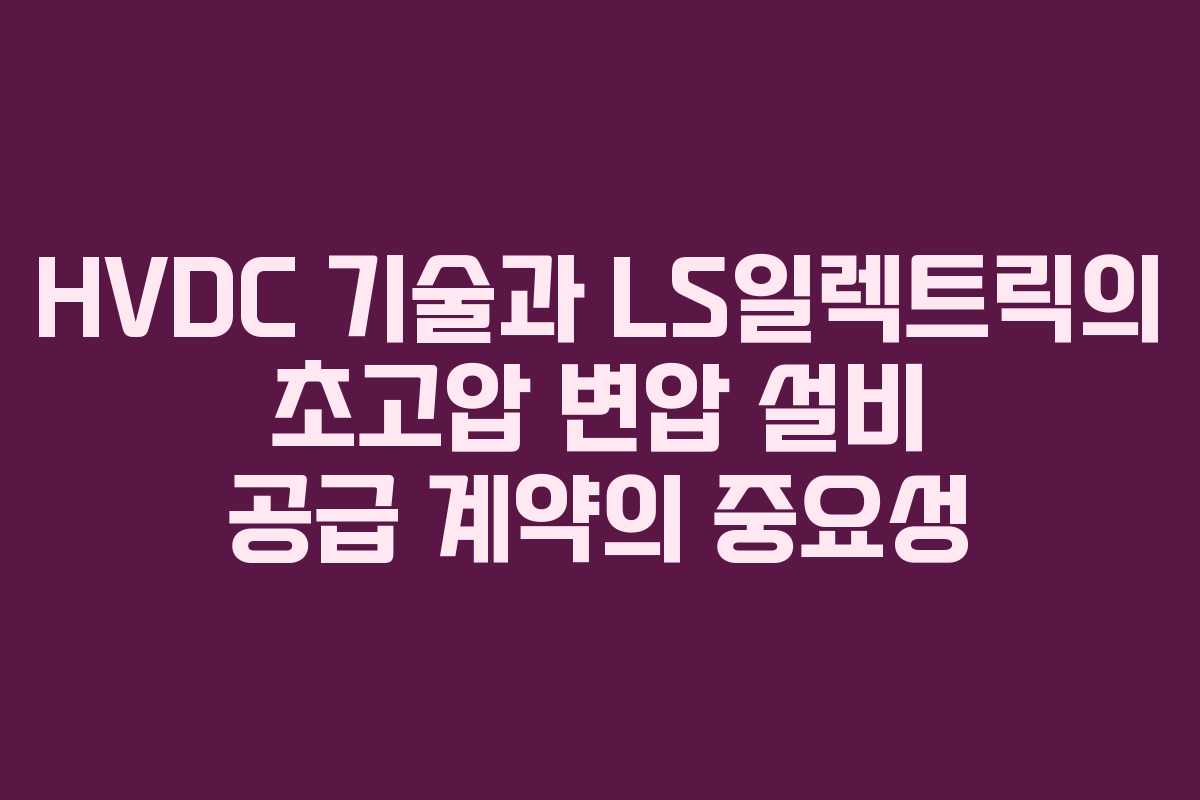 HVDC 기술과 LS일렉트릭의 초고압 변압 설비 공급 계약의 중요성 HVDC 기술과 LS일렉트릭의 초고압 변압 설비 공급 계약의 중요성