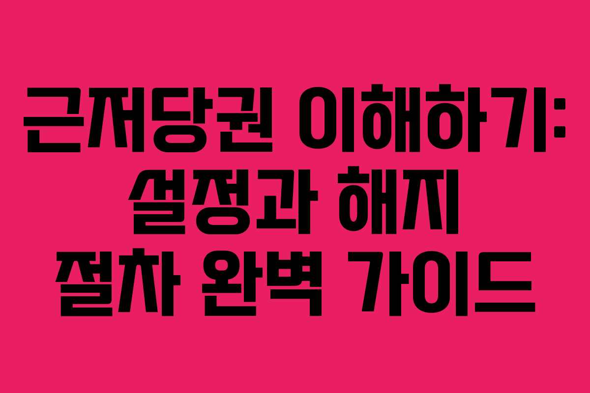 근저당권 이해하기: 설정과 해지 절차 완벽 가이드 근저당권 이해하기: 설정과 해지 절차 완벽 가이드
