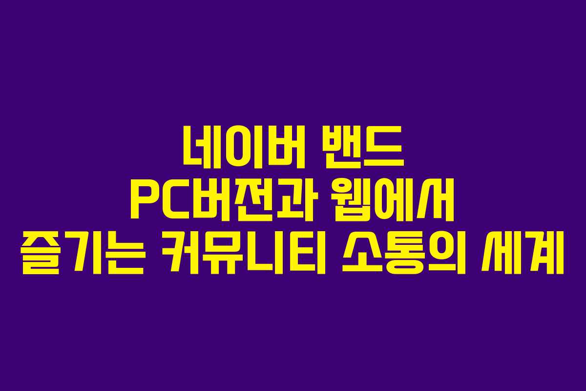 네이버 밴드 PC버전과 웹에서 즐기는 커뮤니티 소통의 세계