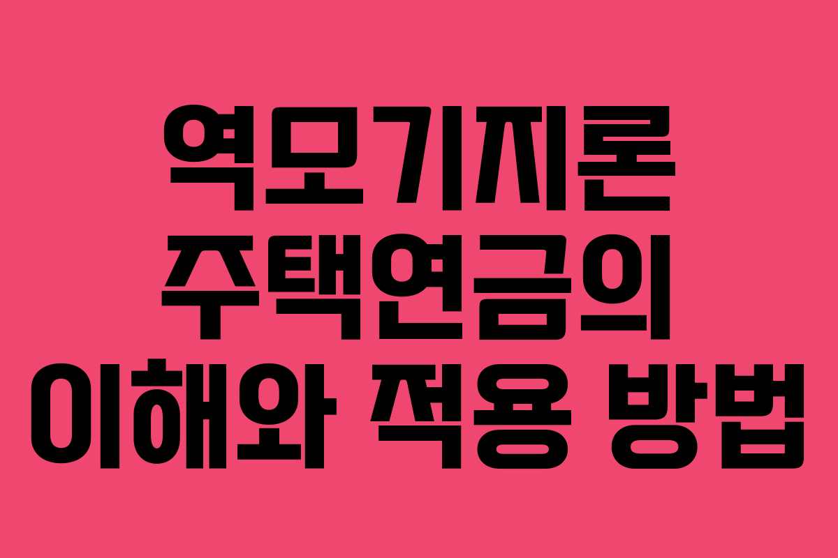 역모기지론 주택연금의 이해와 적용 방법 역모기지론 주택연금의 이해와 적용 방법