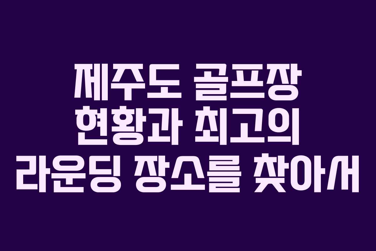제주도 골프장 현황과 최고의 라운딩 장소를 찾아서 제주도 골프장 현황과 최고의 라운딩 장소를 찾아서