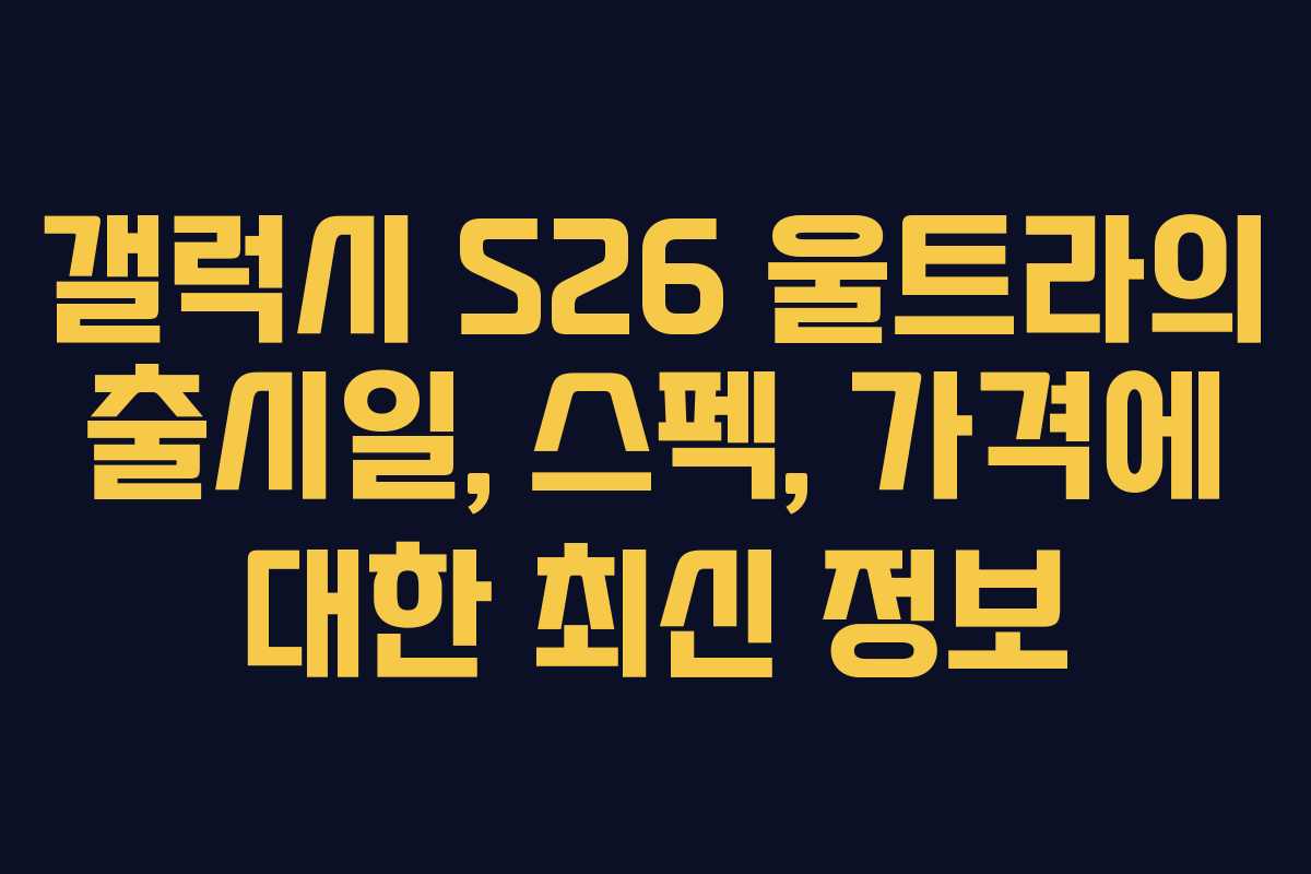 갤럭시 S26 울트라의 출시일, 스펙, 가격에 대한 최신 정보