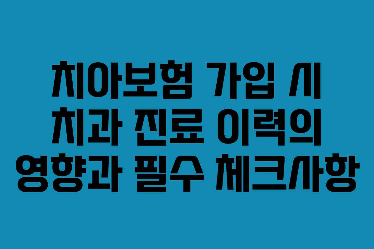 치아보험 가입 시 치과 진료 이력의 영향과 필수 체크사항
