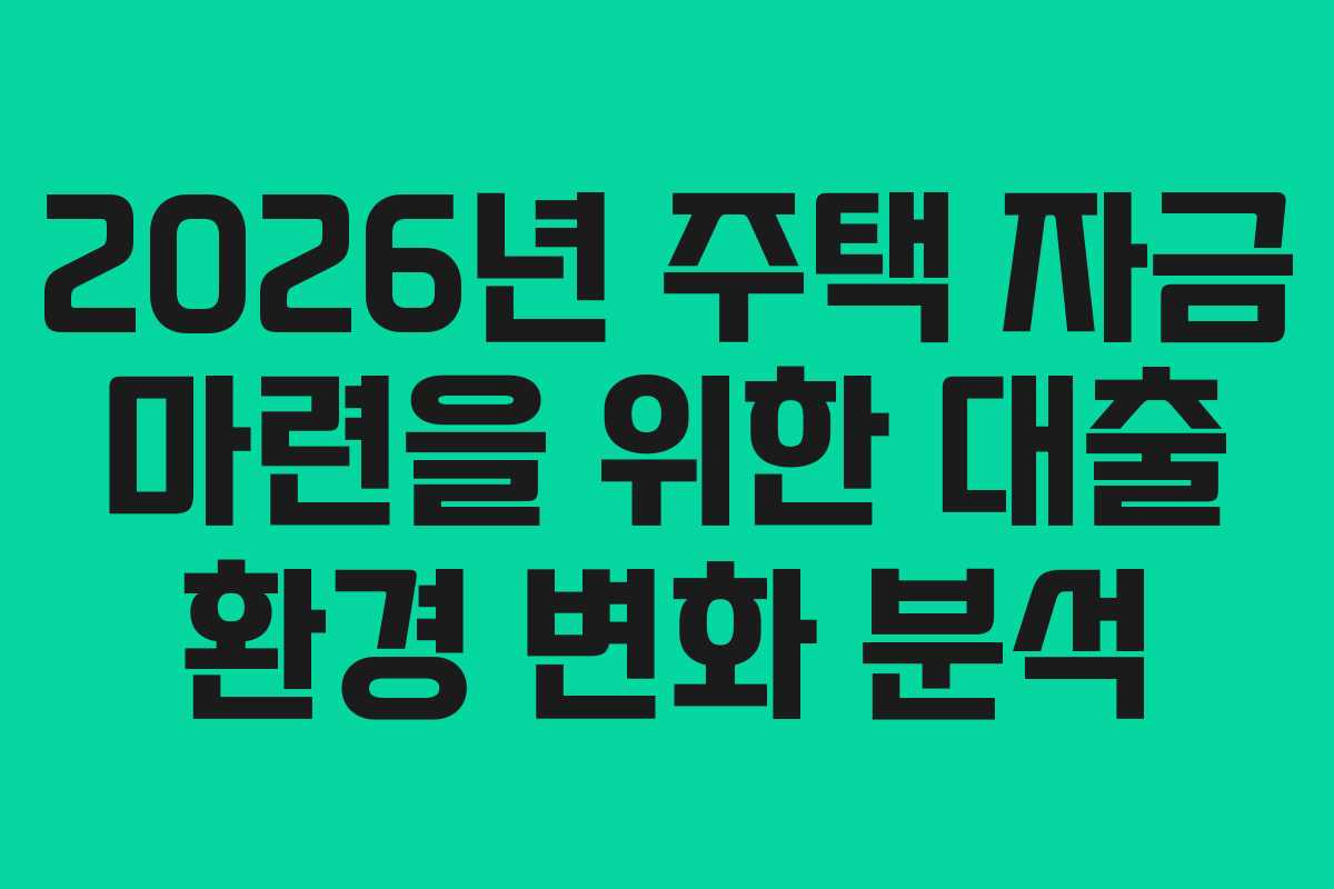 2026년 주택 자금 마련을 위한 대출 환경 변화 분석