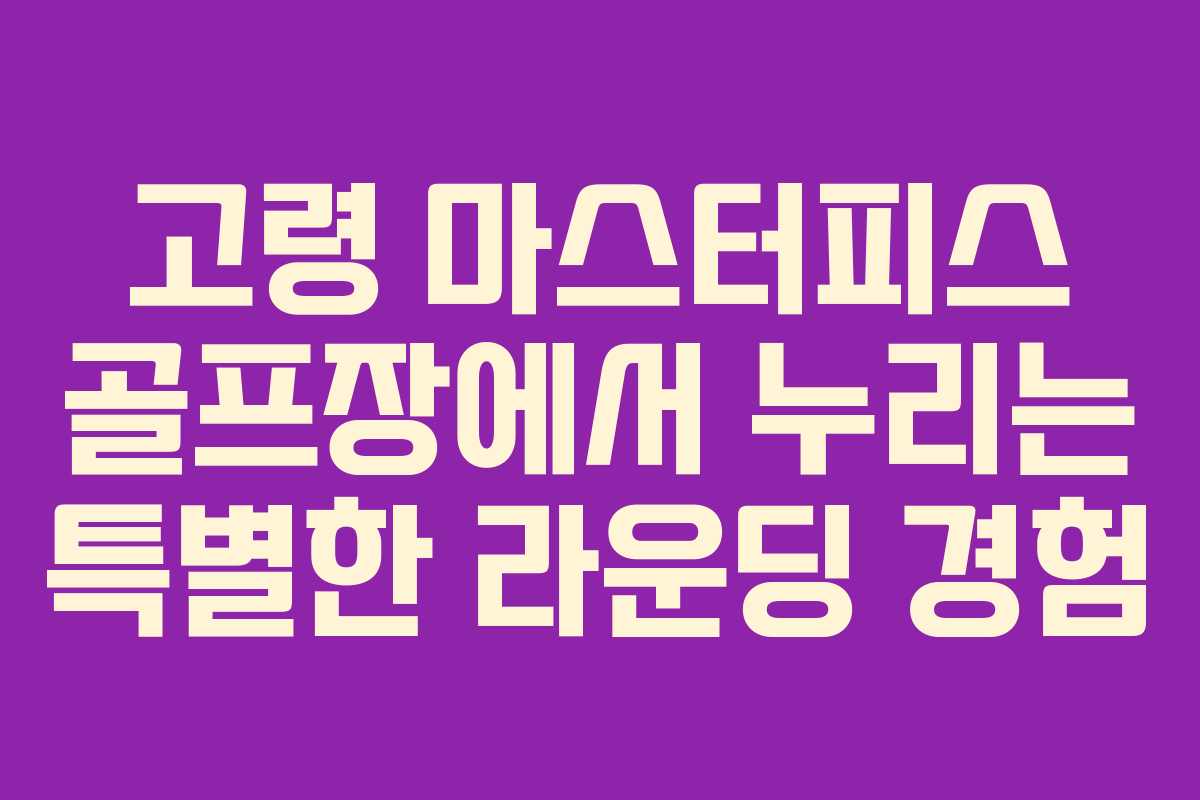 고령 마스터피스 골프장에서 누리는 특별한 라운딩 경험