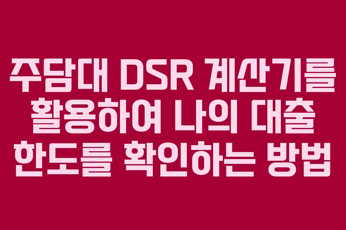 주담대 DSR 계산기를 활용하여 나의 대출 한도를 확인하는 방법
